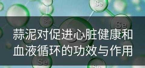 蒜泥对促进心脏健康和血液循环的功效与作用